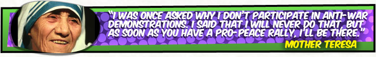 I was once asked why I don't participate in anti-war demonstrations. I said that I will never do that, but as soon as you have a pro-peace rally, I'll be there. - Mother Teresa